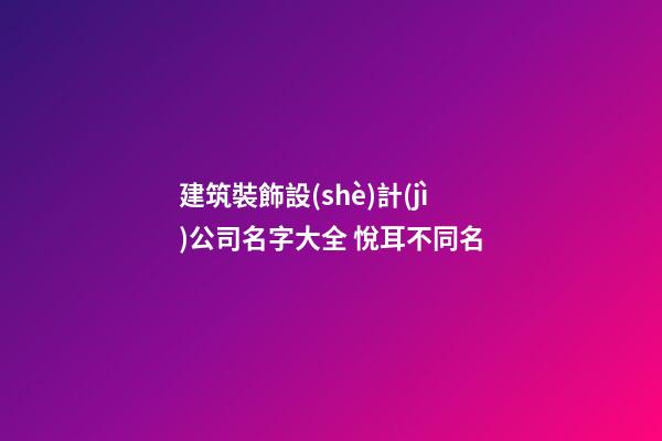 建筑裝飾設(shè)計(jì)公司名字大全 悅耳不同名-第1張-公司起名-玄機(jī)派